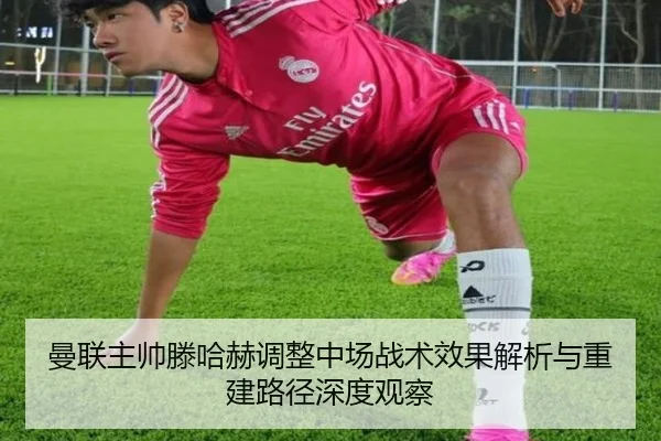 曼联主帅滕哈赫调整中场战术效果解析与重建路径深度观察
